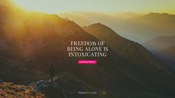 Wisdom Quote - Freedom of being alone is intoxicating. Kangana Ranaut