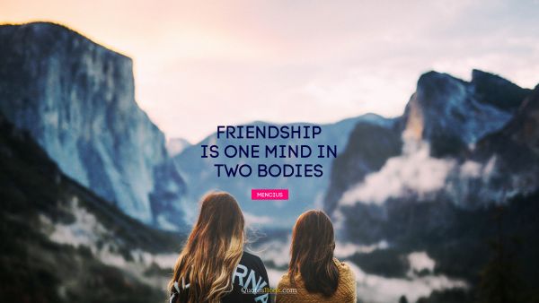 Wisdom Quote - Friendship is one mind in two bodies. Mencius