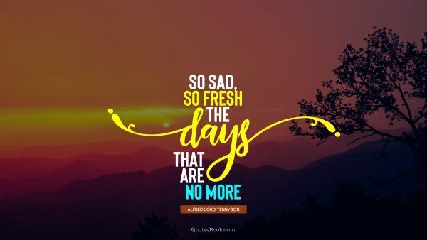 QUOTES BY Quote - So sad, so fresh the days that are no more. Alfred Lord Tennyson