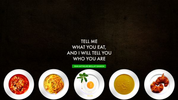 Wisdom Quote - Tell me what you eat, and I will tell you who you are. Jean Anthelme Brillat-Savarin