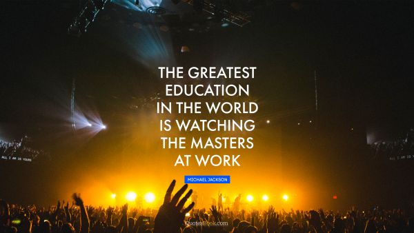 Wisdom Quote - The greatest education in the world is watching the masters at work. Michael Jackson