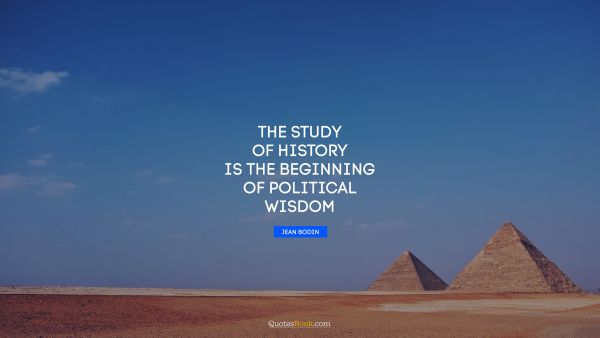 Wisdom Quote - The study of history is the beginning of political wisdom. Jean Bodin