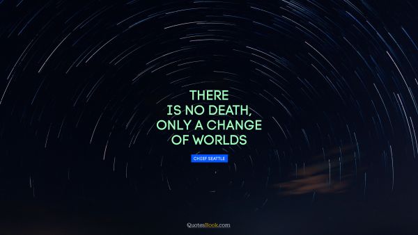 Wisdom Quote - There is no death, only a change of worlds. Chief Seattle