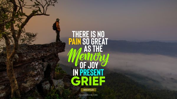 Wisdom Quote - There is no pain so great as the memory of joy in present grief. Aeschylus