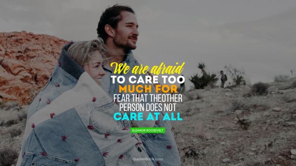 We are afraid to care too much, for fear that the other person does not care at all
