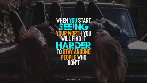 Wisdom Quote - When you start seeing your worth you will find it harder to stay around people who don't. Unknown Authors