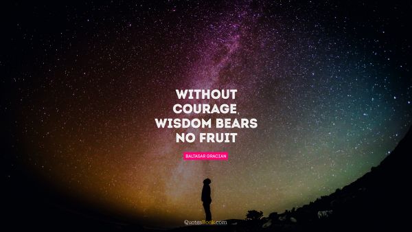 Wisdom Quote - Without courage, wisdom bears no fruit. Baltasar Gracian