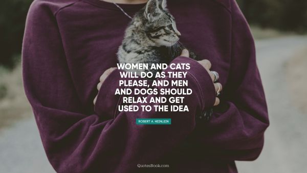 Women and cats will do as they please, and men and dogs should relax and get used to the idea