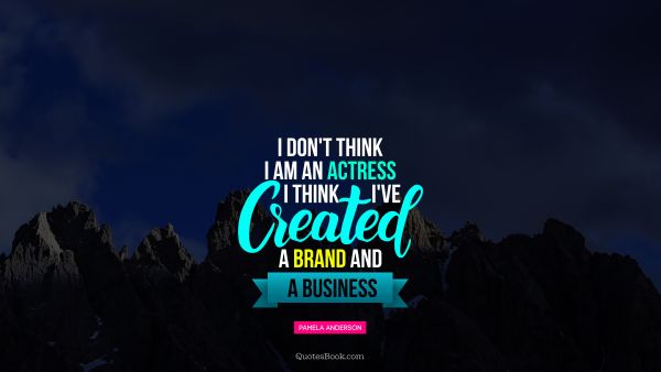 Search Results Quote - I don't think I am an actress I think I've created a brand and a business. Pamela Anderson