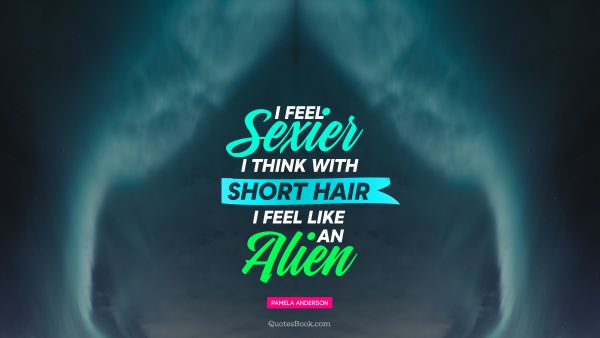 QUOTES BY Quote - I feel sexier, I think, with short hair I feel like an alien. Pamela Anderson