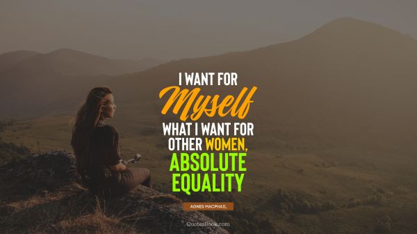 Women Quote - I want for myself what I want for other women, absolute equality. Agnes Macphail