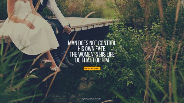 Women Quote - Man does not control his own fate. The women in his life do that for him. Groucho Marx