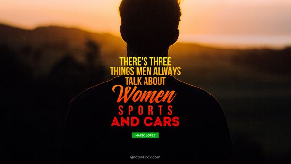 Women Quote - There's three things men always talk about - women, sports, and cars. Mario Lopez