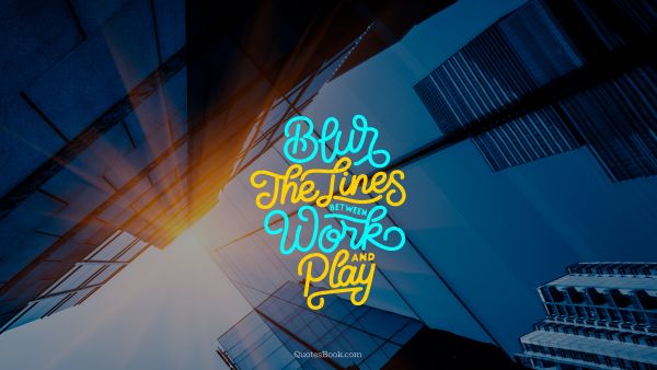 Work Quote - Blur the lines between work and play. Unknown Authors