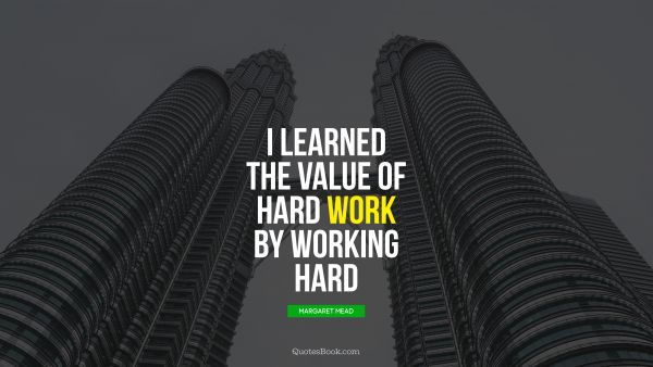 QUOTES BY Quote - I learned the value of hard work by working hard. Margaret Mead