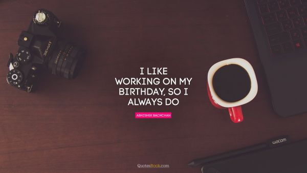 Work Quote - I like working on my birthday, so I always do. Abhishek Bachchan