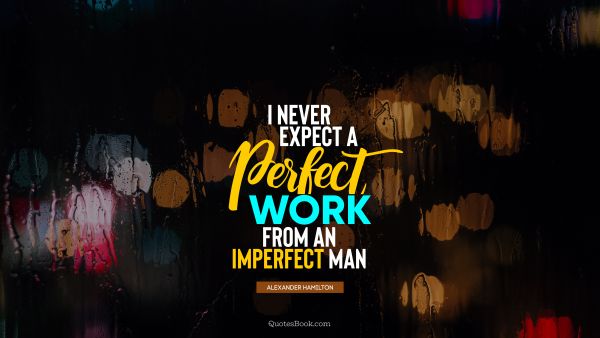 Work Quote - I never expect a perfect work from an imperfect man. Alexander Hamilton
