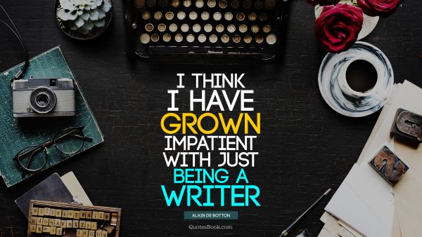 QUOTES BY Quote - I think I have grown impatient with just being a writer. Alain de Botton
