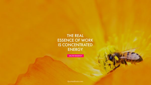 QUOTES BY Quote - The real essence of work is concentrated energy. Walter Bagehot