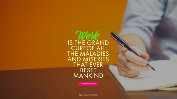 Work Quote - Work is the grand cure of all the maladies and miseries that ever beset mankind. Thomas Carlyle