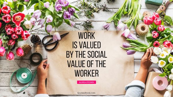 Work Quote - Work is valued by the social value of the worker. Gloria Steinem