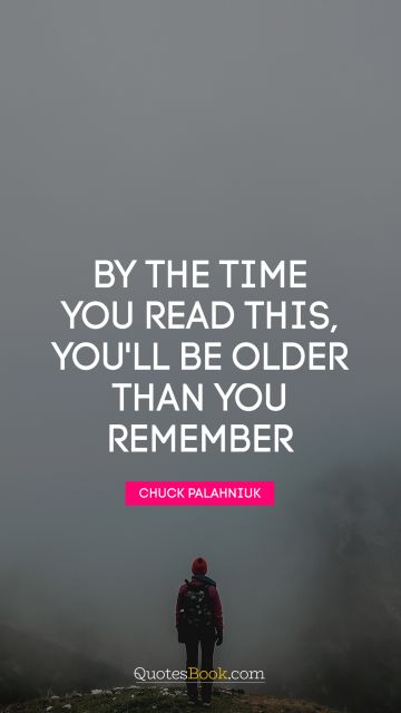 RECENT QUOTES Quote - By the time you read this, you'll be older than you remember. Chuck Palahniuk