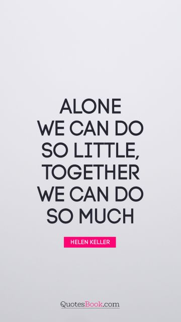 Alone Quote - Alone we can do so little; together we can do so much. Helen Keller