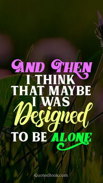 Alone Quote - And then i think that maybe i was designed to be alone. Unknown Authors