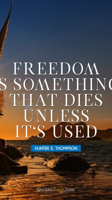 Freedom is something that dies unless it's used