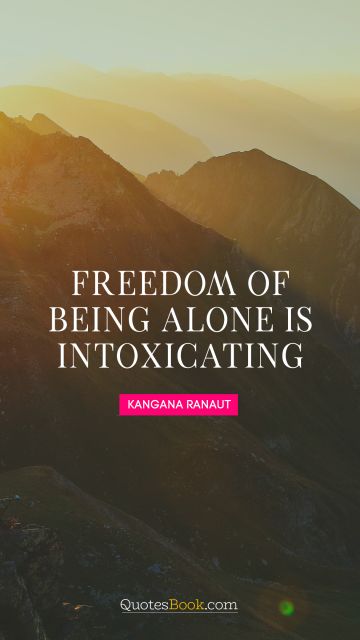 Alone Quote - Freedom of being alone is intoxicating. Kangana Ranaut