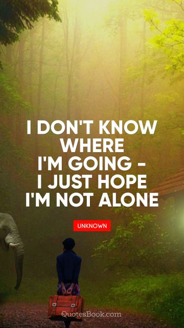 Alone Quote - I don't know where I'm going - I just hope I'm not alone. Unknown Authors