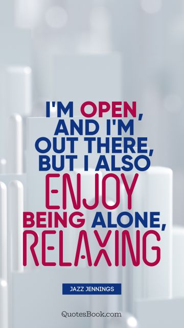 Alone Quote - I'm open, and I'm out there, but I also enjoy being alone, relaxing. Jazz Jennings