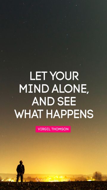 Alone Quote - Let your mind alone, and see what happens. Virgil Thompson