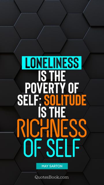 Loneliness is the poverty of self; solitude is the richness of self