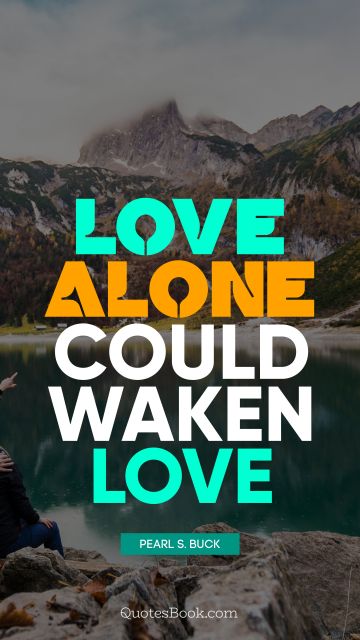 Alone Quote - Love alone could waken love. Pearl S. Buck