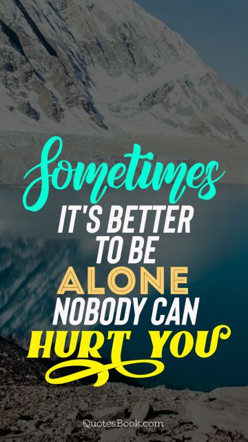 POPULAR QUOTES Quote - Sometimes it's better to be alone nobody can hurt you. Unknown Authors