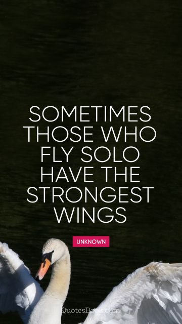 Alone Quote - Sometimes those who fly solo have the strongest wings. Unknown Authors