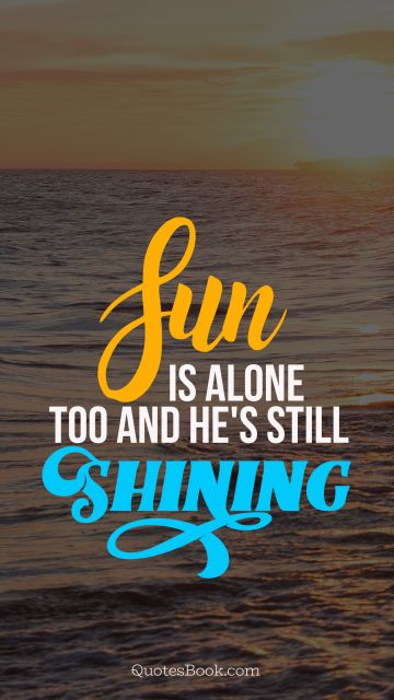 Alone Quote - Sun is alone too and he's still shining. Unknown Authors