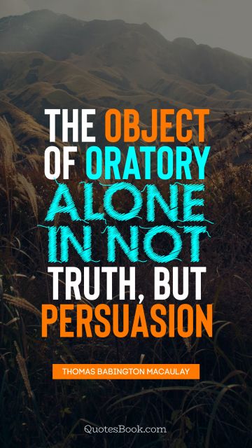 QUOTES BY Quote - The object of oratory alone in not truth, but persuasion. Thomas Babington Macaulay