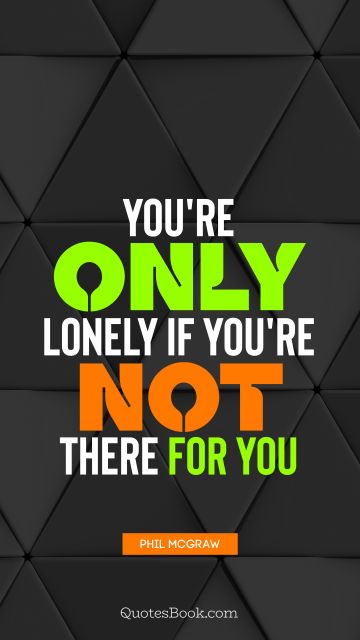 QUOTES BY Quote - You're only lonely if you're not there for you. Phil McGraw