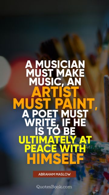 QUOTES BY Quote - A musician must make music, an artist must paint, a poet must write, if he is to be ultimately at peace with himself. Abraham Maslow
