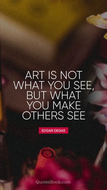 QUOTES BY Quote - Art is not what you see, but what you make others see. Edgar Degas