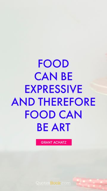 Art Quote - Food can be expressive and therefore food can be art. Grant Achatz