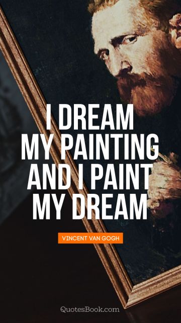 Art Quote - I dream my painting and I paint my dream. Vincent van Gogh