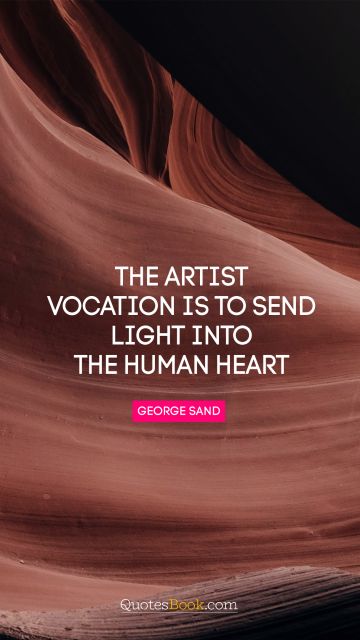 RECENT QUOTES Quote - The artist vocation is to send light into the human heart. George Sand