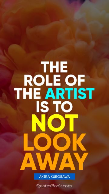 QUOTES BY Quote - The role of the artist is to not look away. Akira Kurosawa