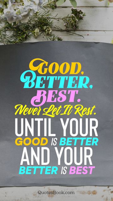 Good, better, best. Never let it rest. Until your good is better and your better is best