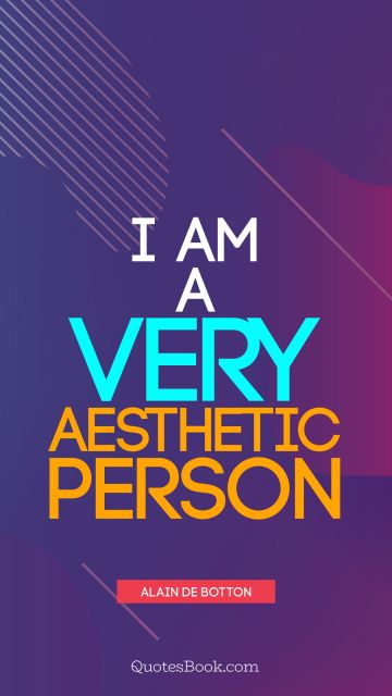 Beauty Quote - I am a very aesthetic person. Alain de Botton