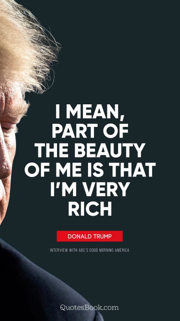 Beauty Quote - I mean, part of the beauty of me is that I’m very rich. Donald Trump