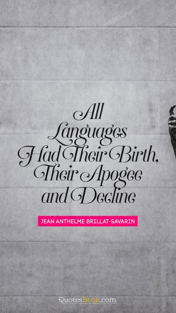 QUOTES BY Quote - All languages had their birth, their apogee and decline. Jean Anthelme Brillat-Savarin